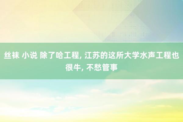 丝袜 小说 除了哈工程, 江苏的这所大学水声工程也很牛, 不愁管事