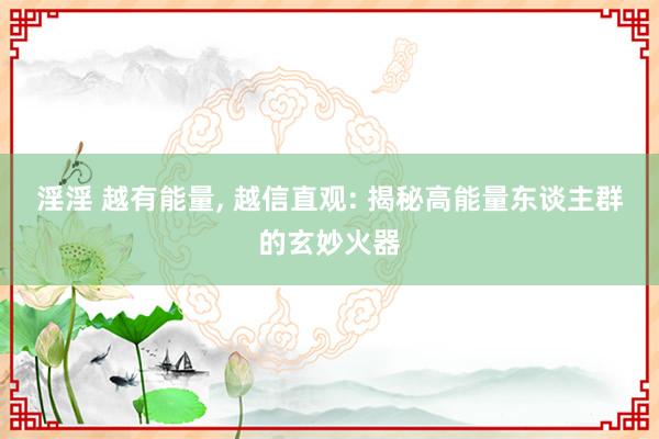 淫淫 越有能量, 越信直观: 揭秘高能量东谈主群的玄妙火器