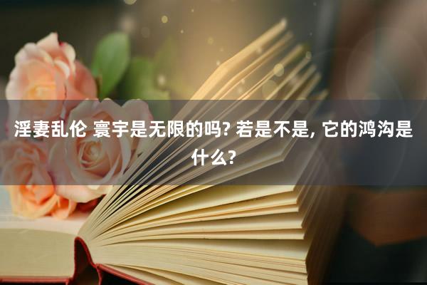 淫妻乱伦 寰宇是无限的吗? 若是不是, 它的鸿沟是什么?