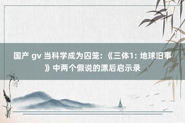 国产 gv 当科学成为囚笼: 《三体1: 地球旧事》中两个假说的漂后启示录