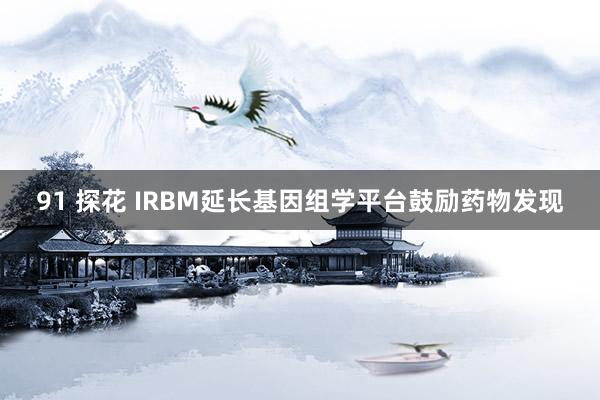 91 探花 IRBM延长基因组学平台鼓励药物发现