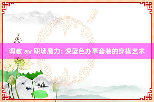 调教 av 职场魔力: 深蓝色办事套装的穿搭艺术