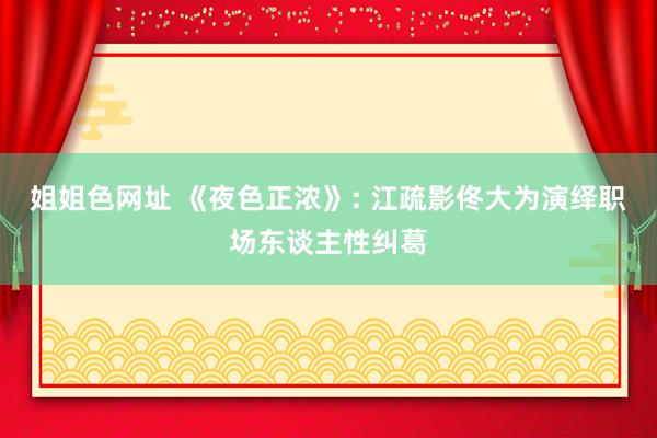 姐姐色网址 《夜色正浓》: 江疏影佟大为演绎职场东谈主性纠葛