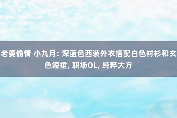 老婆偷情 小九月: 深蓝色西装外衣搭配白色衬衫和玄色短裙, 职场OL, 纯粹大方