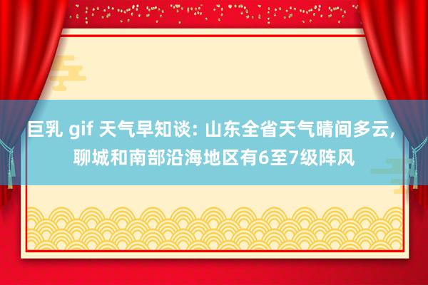 巨乳 gif 天气早知谈: 山东全省天气晴间多云, 聊城和南部沿海地区有6至7级阵风