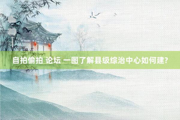 自拍偷拍 论坛 一图了解县级综治中心如何建?