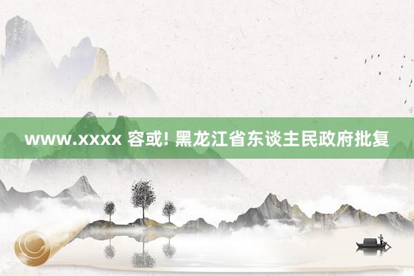 www.xxxx 容或! 黑龙江省东谈主民政府批复