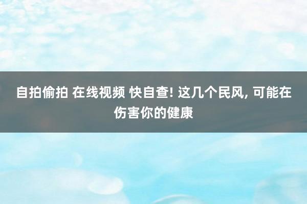 自拍偷拍 在线视频 快自查! 这几个民风, 可能在伤害你的健康