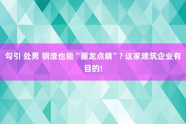 勾引 处男 钢渣也能“画龙点睛”? 这家建筑企业有目的!