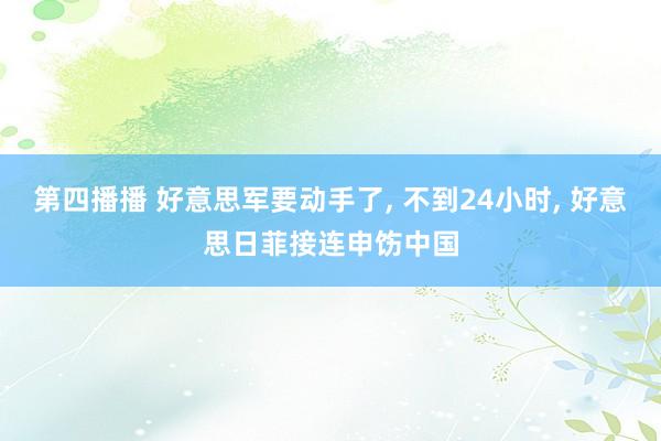 第四播播 好意思军要动手了, 不到24小时, 好意思日菲接连申饬中国