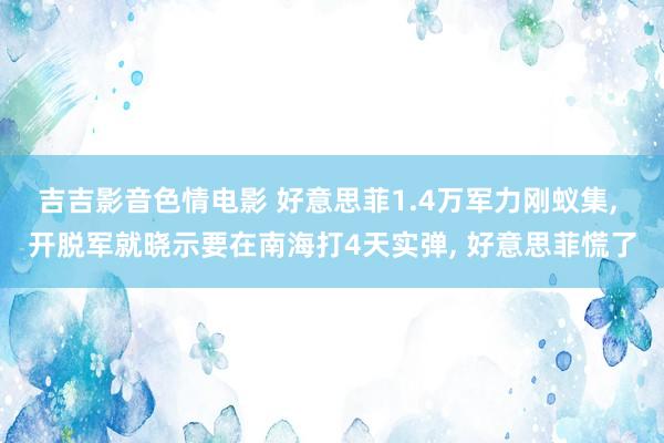 吉吉影音色情电影 好意思菲1.4万军力刚蚁集, 开脱军就晓示要在南海打4天实弹, 好意思菲慌了