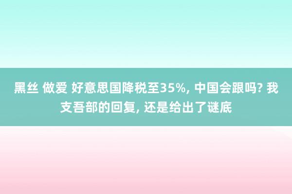 黑丝 做爱 好意思国降税至35%, 中国会跟吗? 我支吾部的回复, 还是给出了谜底