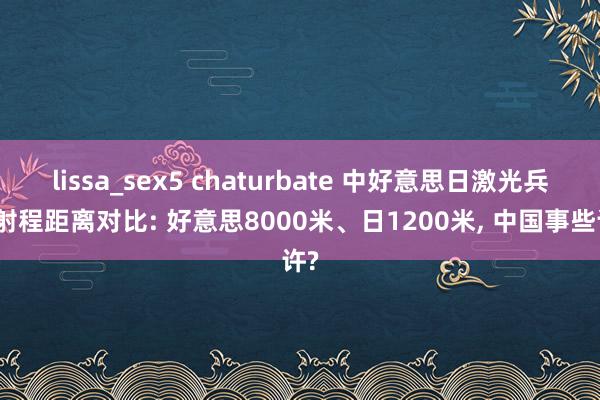 lissa_sex5 chaturbate 中好意思日激光兵器射程距离对比: 好意思8000米、日1200米, 中国事些许?
