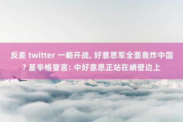 反差 twitter 一朝开战, 好意思军全面轰炸中国? 基辛格曾言: 中好意思正站在峭壁边上