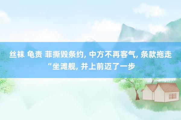 丝袜 龟责 菲撕毁条约, 中方不再客气, 条款拖走“坐滩舰, 并上前迈了一步
