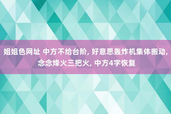姐姐色网址 中方不给台阶, 好意思轰炸机集体搬动, 念念烽火三把火, 中方4字恢复