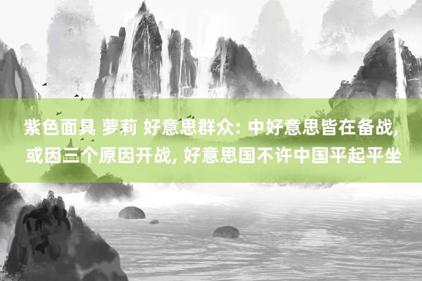紫色面具 萝莉 好意思群众: 中好意思皆在备战, 或因三个原因开战, 好意思国不许中国平起平坐