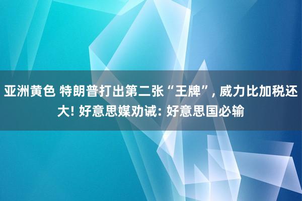 亚洲黄色 特朗普打出第二张“王牌”, 威力比加税还大! 好意思媒劝诫: 好意思国必输