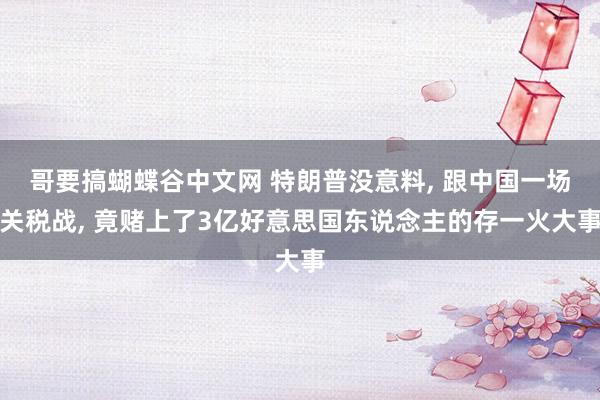 哥要搞蝴蝶谷中文网 特朗普没意料, 跟中国一场关税战, 竟赌上了3亿好意思国东说念主的存一火大事