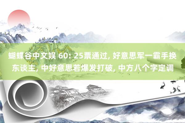 蝴蝶谷中文娱 60: 25票通过, 好意思军一霸手换东谈主, 中好意思若爆发打破, 中方八个字定调