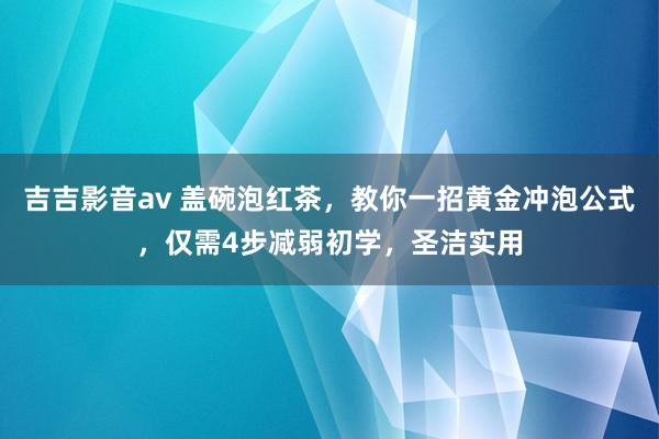 吉吉影音av 盖碗泡红茶，教你一招黄金冲泡公式，仅需4步减弱初学，圣洁实用