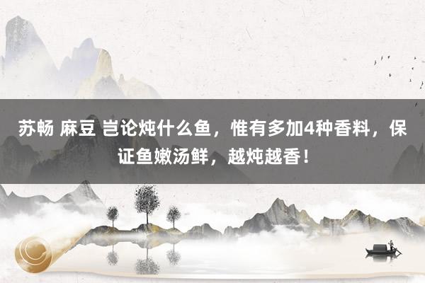 苏畅 麻豆 岂论炖什么鱼，惟有多加4种香料，保证鱼嫩汤鲜，越炖越香！