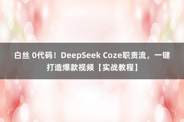 白丝 0代码！DeepSeek Coze职责流，一键打造爆款视频【实战教程】