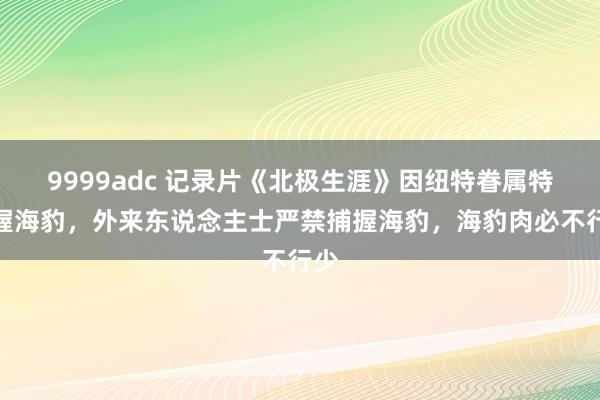 9999adc 记录片《北极生涯》因纽特眷属特捕握海豹，外来东说念主士严禁捕握海豹，海豹肉必不行少