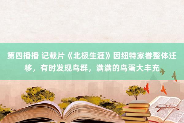 第四播播 记载片《北极生涯》因纽特家眷整体迁移，有时发现鸟群，满满的鸟蛋大丰充