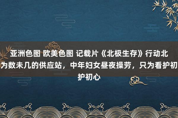 亚洲色图 欧美色图 记载片《北极生存》行动北极为数未几的供应站，中年妇女昼夜操劳，只为看护初心