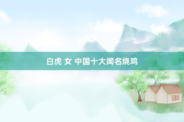 白虎 女 中国十大闻名烧鸡