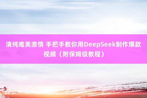 清纯唯美激情 手把手教你用DeepSeek制作爆款视频（附保姆级教程）
