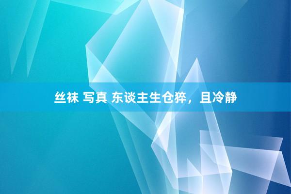 丝袜 写真 东谈主生仓猝，且冷静