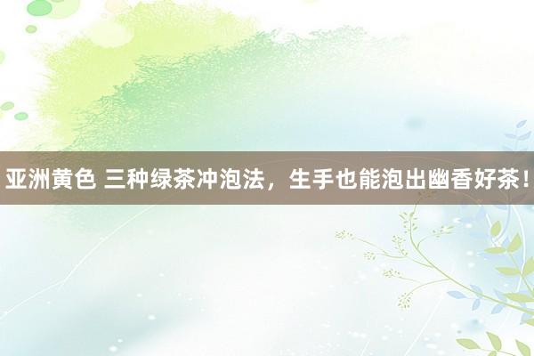 亚洲黄色 三种绿茶冲泡法，生手也能泡出幽香好茶！