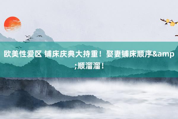 欧美性爱区 铺床庆典大持重！娶妻铺床顺序&顺溜溜！