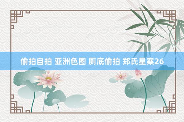 偷拍自拍 亚洲色图 厕底偷拍 郑氏星案26
