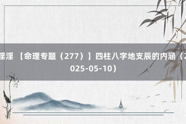 淫淫 【命理专题（277）】四柱八字地支辰的内涵（2025-05-10）