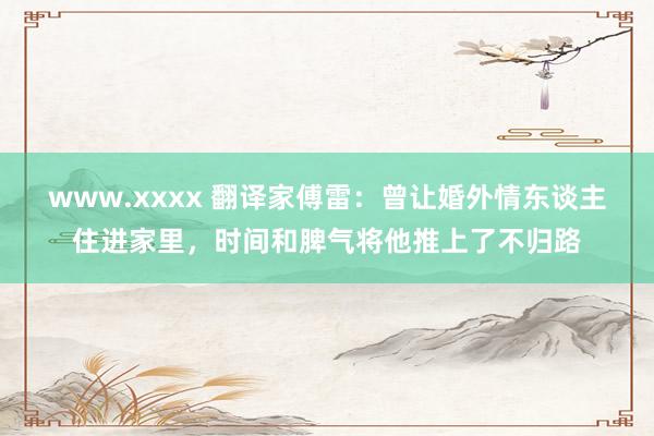www.xxxx 翻译家傅雷：曾让婚外情东谈主住进家里，时间和脾气将他推上了不归路