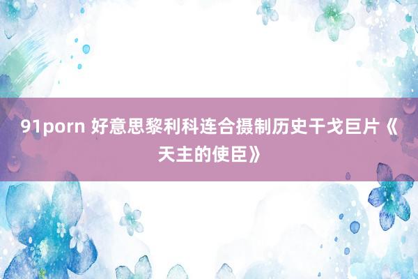 91porn 好意思黎利科连合摄制历史干戈巨片《天主的使臣》