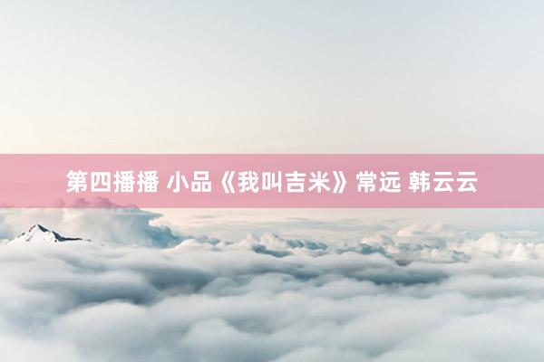 第四播播 小品《我叫吉米》常远 韩云云