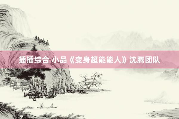 插插综合 小品《变身超能能人》沈腾团队