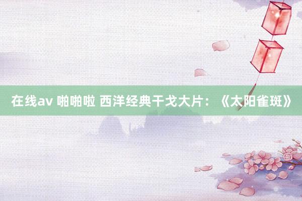 在线av 啪啪啦 西洋经典干戈大片：《太阳雀斑》