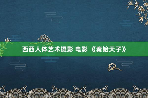 西西人体艺术摄影 电影 《秦始天子》