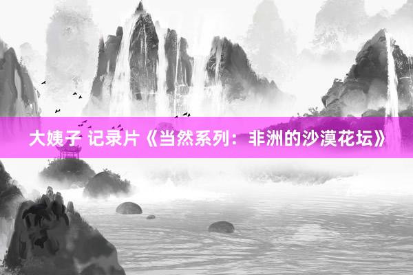 大姨子 记录片《当然系列：非洲的沙漠花坛》