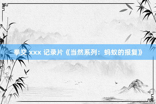 拳交 xxx 记录片《当然系列：蚂蚁的报复》
