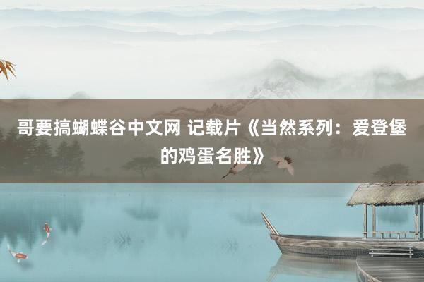 哥要搞蝴蝶谷中文网 记载片《当然系列：爱登堡的鸡蛋名胜》