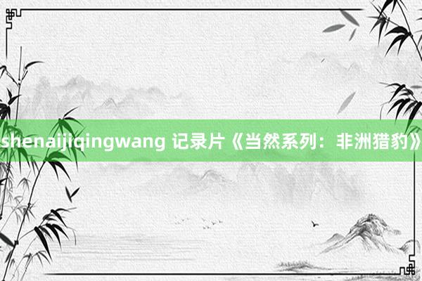 shenaijiqingwang 记录片《当然系列：非洲猎豹》