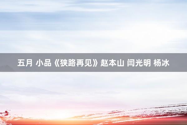 五月 小品《狭路再见》赵本山 闫光明 杨冰