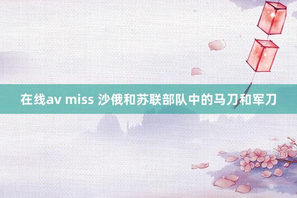 在线av miss 沙俄和苏联部队中的马刀和军刀