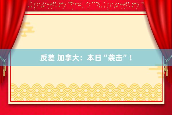 反差 加拿大：本日“袭击”！